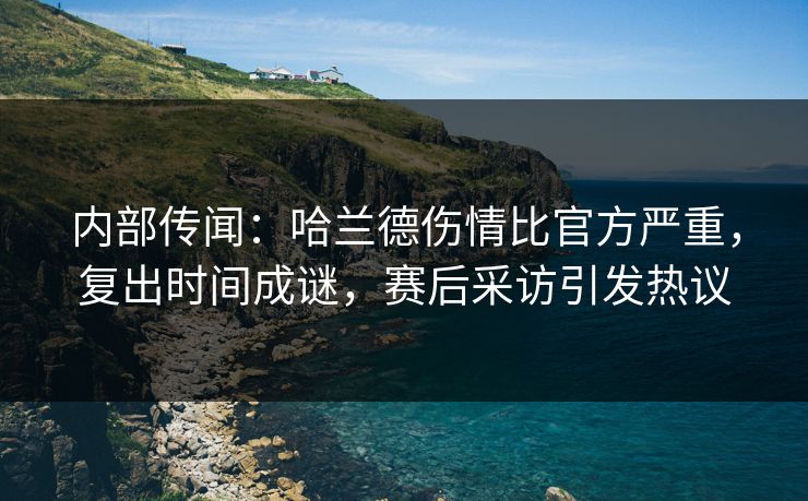 内部传闻：哈兰德伤情比官方严重，复出时间成谜，赛后采访引发热议