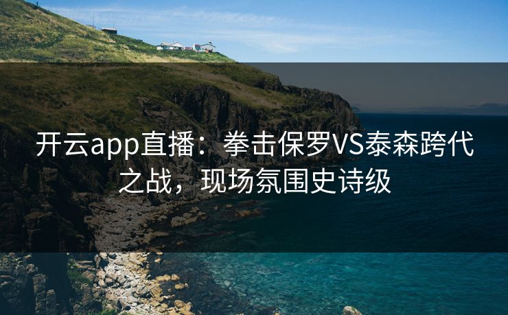 开云app直播:拳击保罗VS泰森跨代之战,现场氛围史诗级