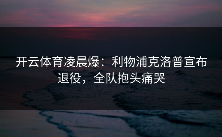 开云体育凌晨爆:利物浦克洛普宣布退役,全队抱头痛哭