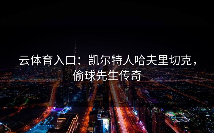 云体育入口:凯尔特人哈夫里切克,偷球先生传奇