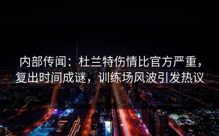 内部传闻:杜兰特伤情比官方严重,复出时间成谜,训练场风波引发热议