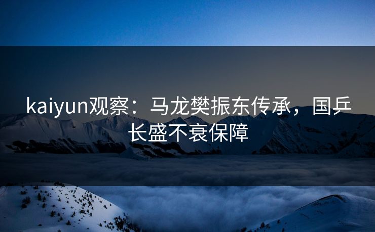 kaiyun观察：马龙樊振东传承，国乒长盛不衰保障