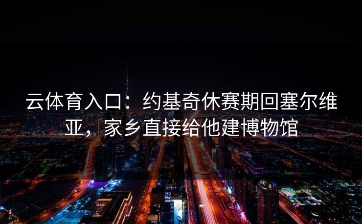 云体育入口:约基奇休赛期回塞尔维亚,家乡直接给他建博物馆