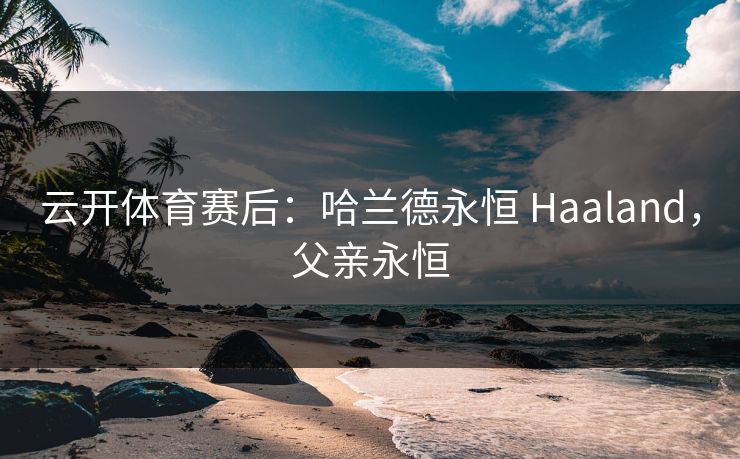 云开体育赛后：哈兰德永恒 Haaland，父亲永恒