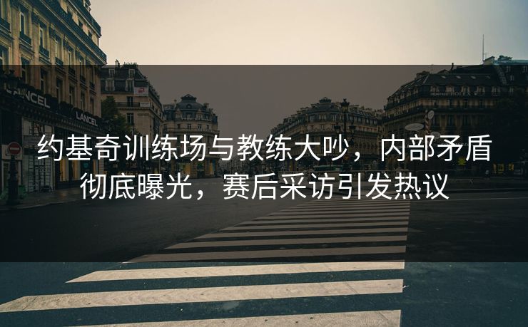 约基奇训练场与教练大吵,内部矛盾彻底曝光,赛后采访引发热议