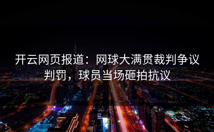 开云网页报道:网球大满贯裁判争议判罚,球员当场砸拍抗议