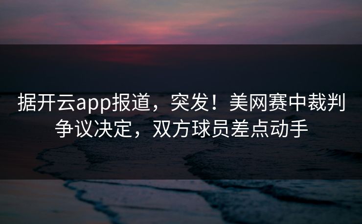 据开云app报道，突发！美网赛中裁判争议决定，双方球员差点动手