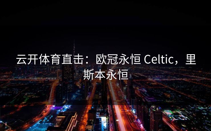 云开体育直击:欧冠永恒 Celtic,里斯本永恒