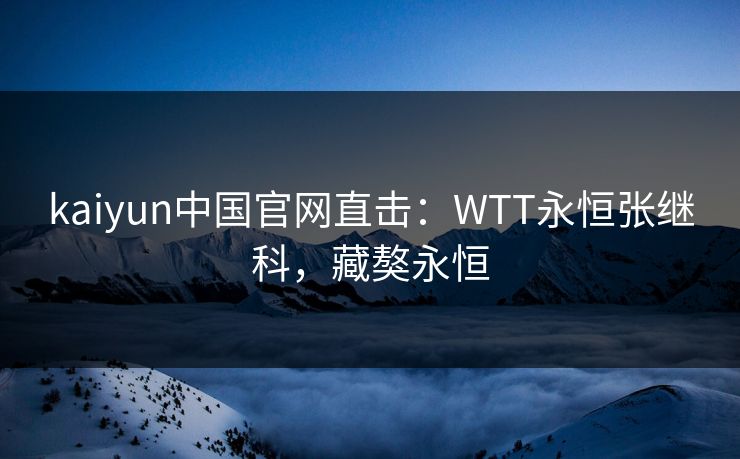 kaiyun中国官网直击:WTT永恒张继科,藏獒永恒