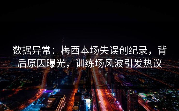 数据异常：梅西本场失误创纪录，背后原因曝光，训练场风波引发热议