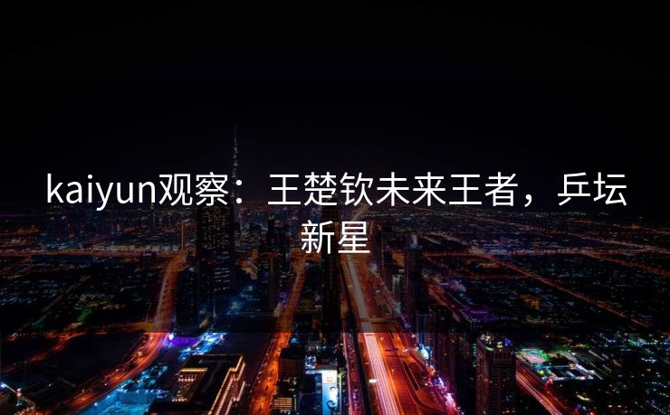 kaiyun观察：王楚钦未来王者，乒坛新星