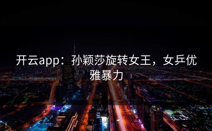 开云app：孙颖莎旋转女王，女乒优雅暴力