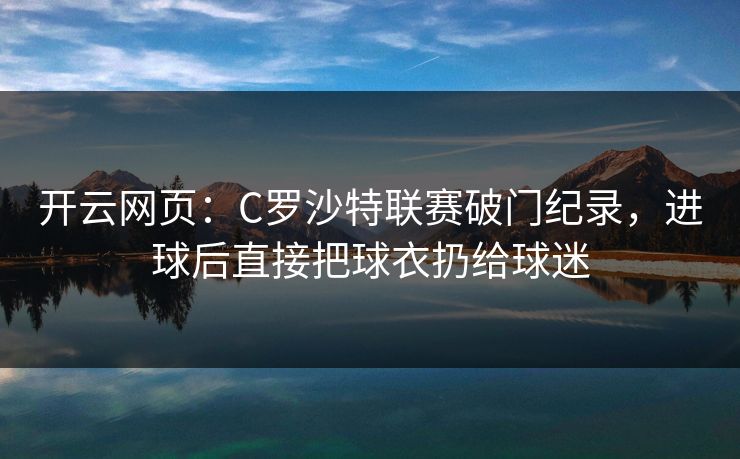 开云网页：C罗沙特联赛破门纪录，进球后直接把球衣扔给球迷