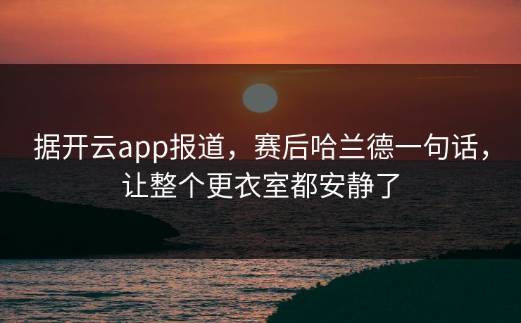 据开云app报道，赛后哈兰德一句话，让整个更衣室都安静了