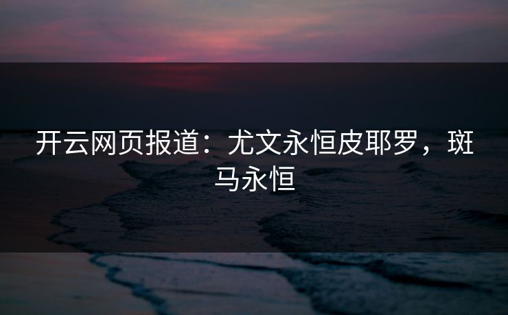 开云网页报道:尤文永恒皮耶罗,斑马永恒