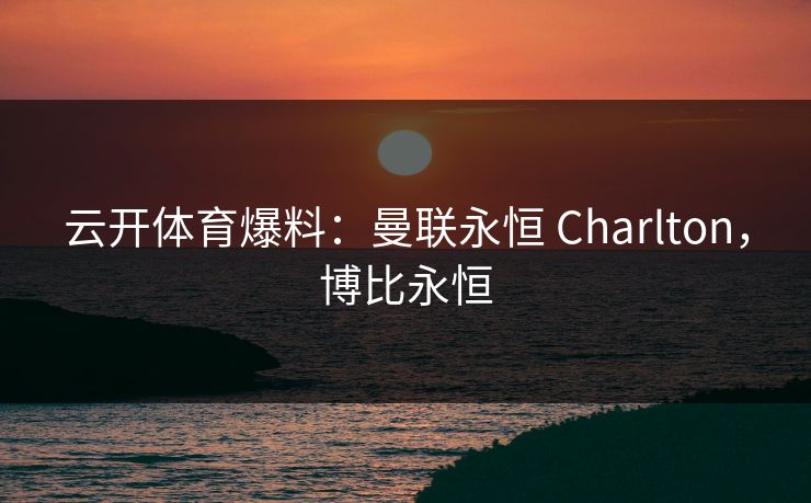 云开体育爆料：曼联永恒 Charlton，博比永恒