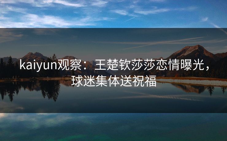kaiyun观察：王楚钦莎莎恋情曝光，球迷集体送祝福