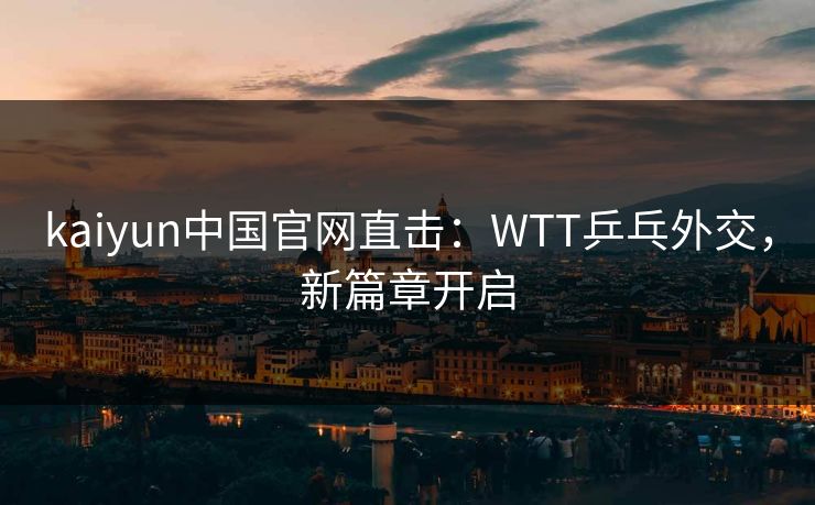 kaiyun中国官网直击：WTT乒乓外交，新篇章开启