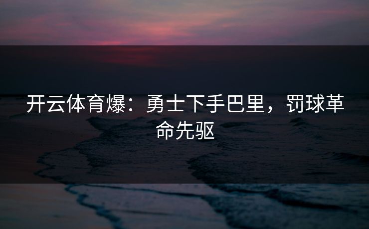 开云体育爆：勇士下手巴里，罚球革命先驱