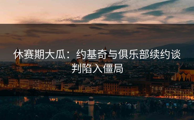 休赛期大瓜：约基奇与俱乐部续约谈判陷入僵局
