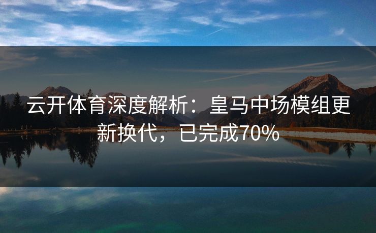 云开体育深度解析：皇马中场模组更新换代，已完成70%  第1张