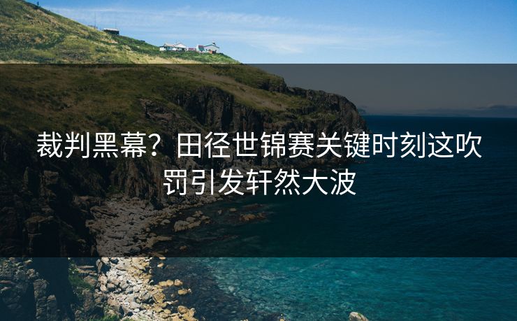 裁判黑幕?田径世锦赛关键时刻这吹罚引发轩然大波 第1张 裁判黑幕?田径世锦赛关键时刻这吹罚引发轩然大波 第1张