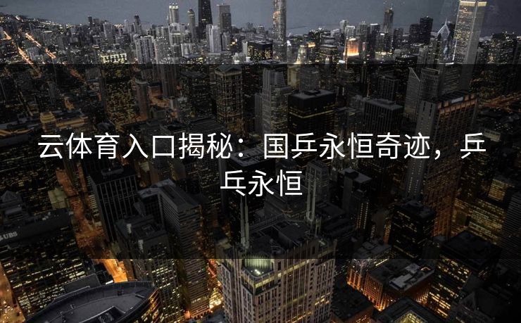 云体育入口揭秘:国乒永恒奇迹,乒乓永恒 第1张 云体育入口揭秘:国乒永恒奇迹,乒乓永恒 第1张