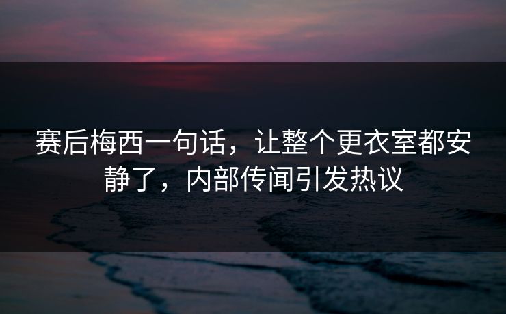 赛后梅西一句话,让整个更衣室都安静了,内部传闻引发热议 第1张 赛后梅西一句话,让整个更衣室都安静了,内部传闻引发热议 第1张
