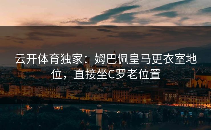 云开体育独家:姆巴佩皇马更衣室地位,直接坐C罗老位置 第1张 云开体育独家:姆巴佩皇马更衣室地位,直接坐C罗老位置 第1张