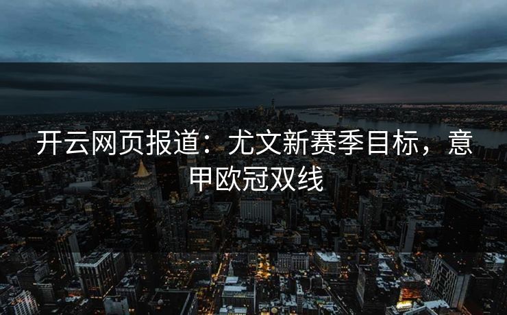 开云网页报道:尤文新赛季目标,意甲欧冠双线 第1张 开云网页报道:尤文新赛季目标,意甲欧冠双线 第1张