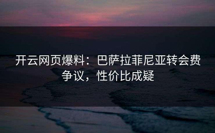 开云网页爆料：巴萨拉菲尼亚转会费争议，性价比成疑