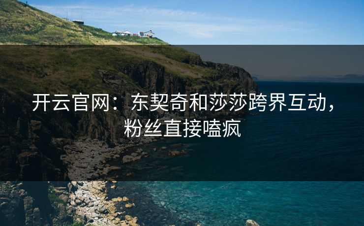 开云官网:东契奇和莎莎跨界互动,粉丝直接嗑疯 第1张 开云官网:东契奇和莎莎跨界互动,粉丝直接嗑疯 第1张