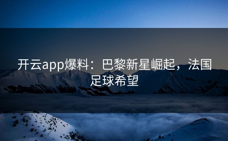 开云app爆料：巴黎新星崛起，法国足球希望  第1张