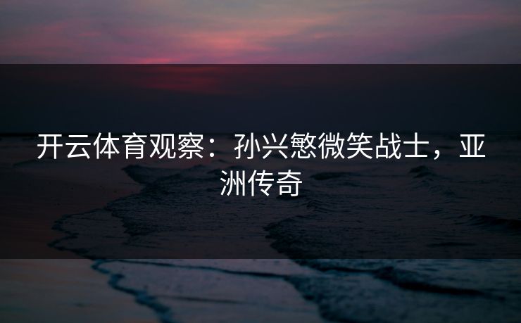 开云体育观察:孙兴慜微笑战士,亚洲传奇 第1张 开云体育观察:孙兴慜微笑战士,亚洲传奇 第1张