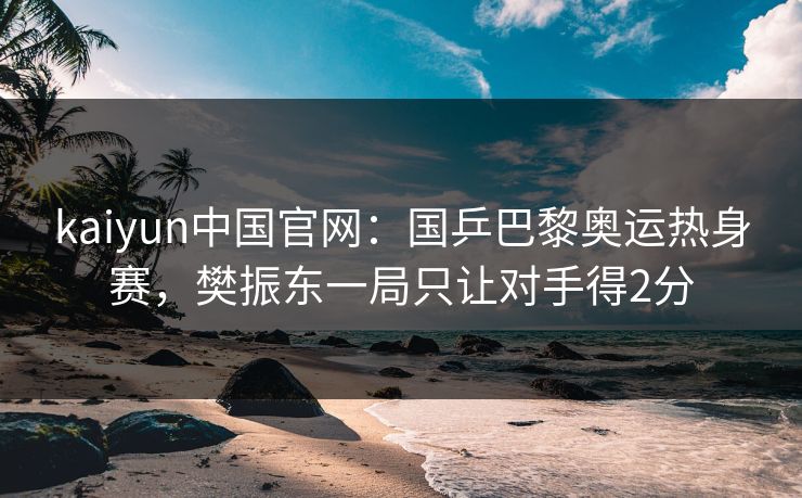 kaiyun中国官网：国乒巴黎奥运热身赛，樊振东一局只让对手得2分  第1张