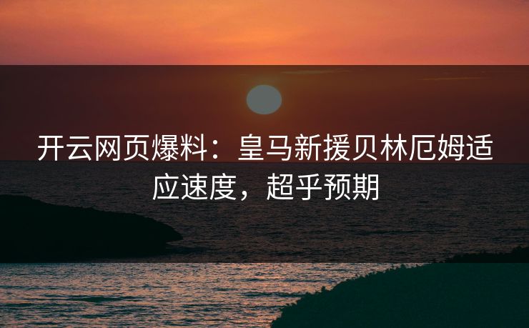 开云网页爆料：皇马新援贝林厄姆适应速度，超乎预期