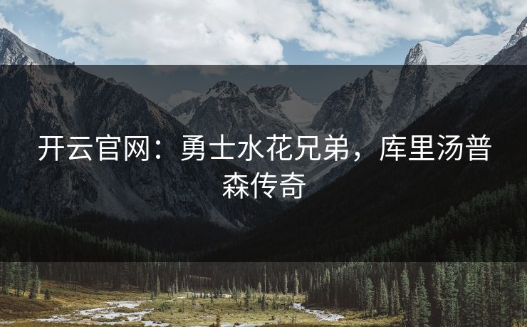 开云官网：勇士水花兄弟，库里汤普森传奇