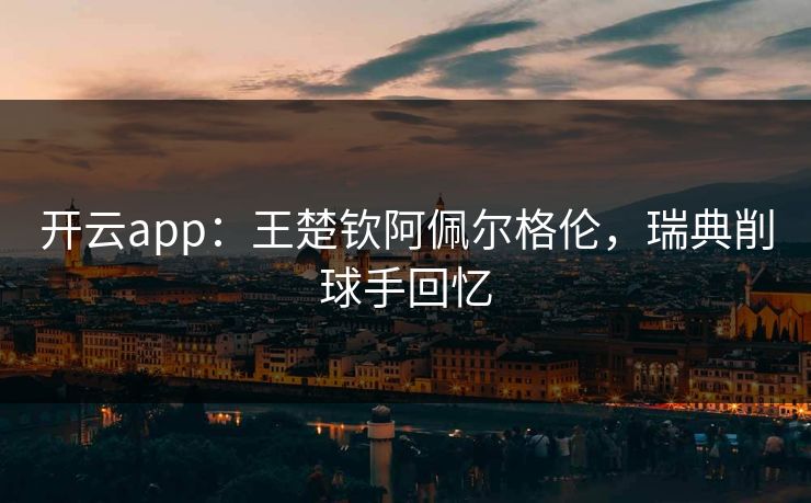 开云app：王楚钦阿佩尔格伦，瑞典削球手回忆  第1张