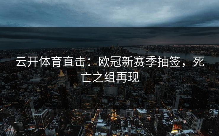 云开体育直击:欧冠新赛季抽签,死亡之组再现 第1张 云开体育直击:欧冠新赛季抽签,死亡之组再现 第1张