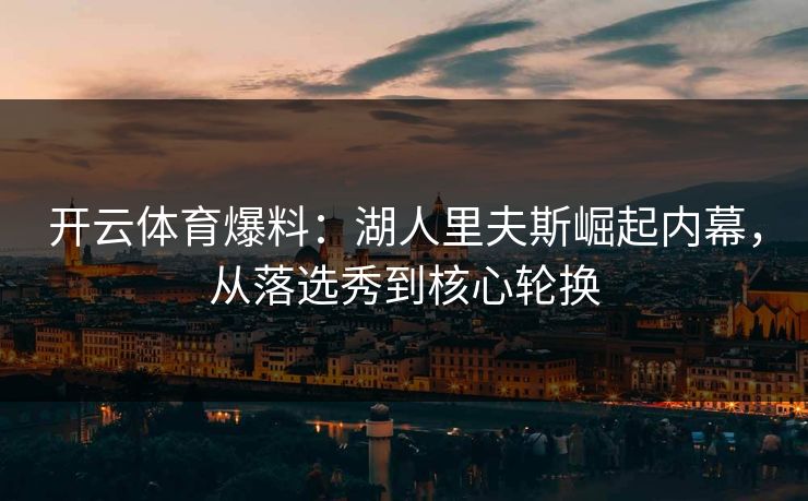 开云体育爆料:湖人里夫斯崛起内幕,从落选秀到核心轮换