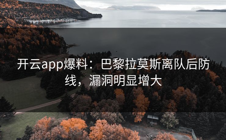 开云app爆料：巴黎拉莫斯离队后防线，漏洞明显增大
