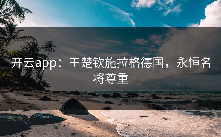 开云app：王楚钦施拉格德国，永恒名将尊重