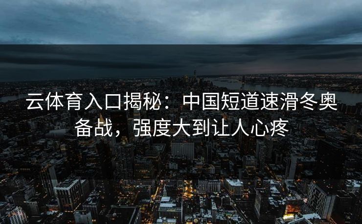 云体育入口揭秘:中国短道速滑冬奥备战,强度大到让人心疼