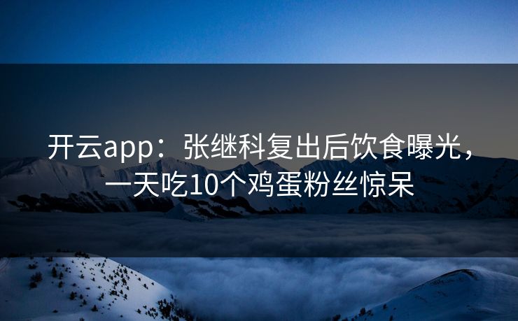 开云app：张继科复出后饮食曝光，一天吃10个鸡蛋粉丝惊呆