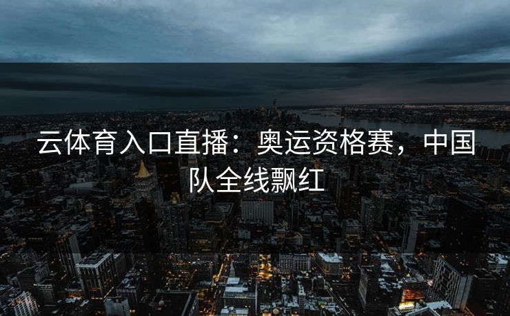 云体育入口直播：奥运资格赛，中国队全线飘红