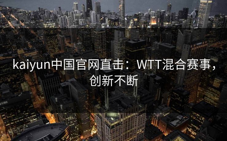 kaiyun中国官网直击：WTT混合赛事，创新不断