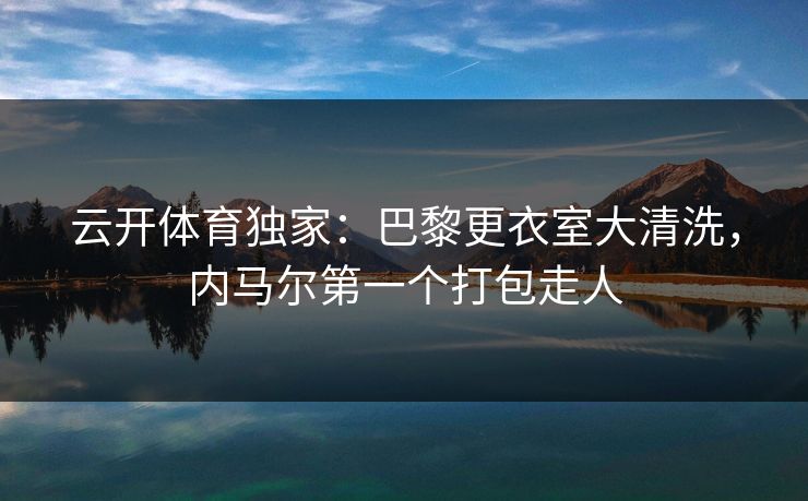 云开体育独家：巴黎更衣室大清洗，内马尔第一个打包走人