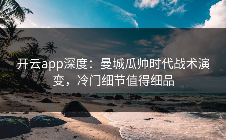开云app深度：曼城瓜帅时代战术演变，冷门细节值得细品
