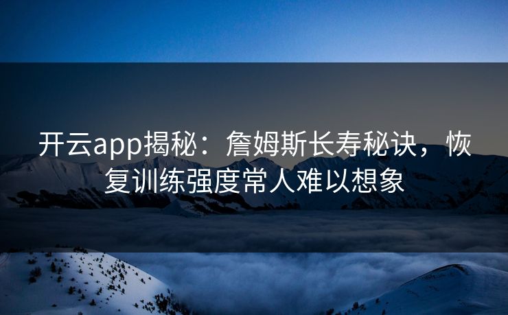 开云app揭秘:詹姆斯长寿秘诀,恢复训练强度常人难以想象