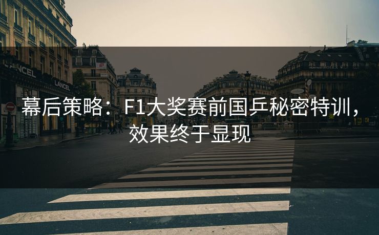 幕后策略：F1大奖赛前国乒秘密特训，效果终于显现